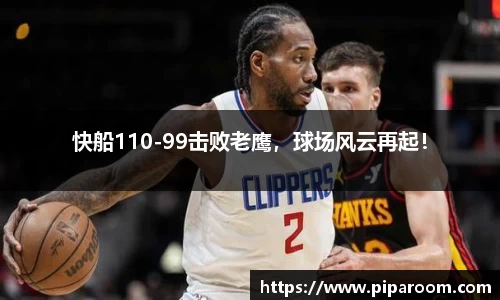 快船110-99击败老鹰，球场风云再起！