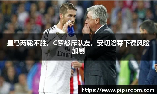 皇马两轮不胜，C罗怒斥队友，安切洛蒂下课风险加剧
