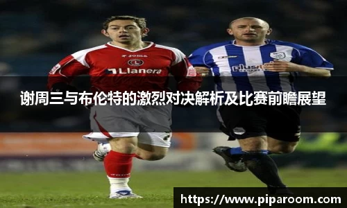 谢周三与布伦特的激烈对决解析及比赛前瞻展望