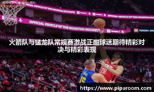 火箭队与猛龙队常规赛激战正酣球迷期待精彩对决与精彩表现
