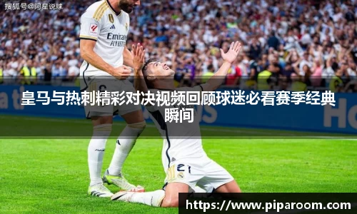 皇马与热刺精彩对决视频回顾球迷必看赛季经典瞬间