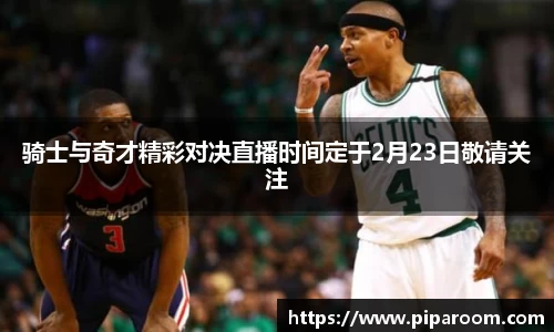 骑士与奇才精彩对决直播时间定于2月23日敬请关注