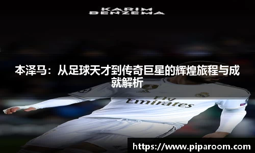 本泽马：从足球天才到传奇巨星的辉煌旅程与成就解析