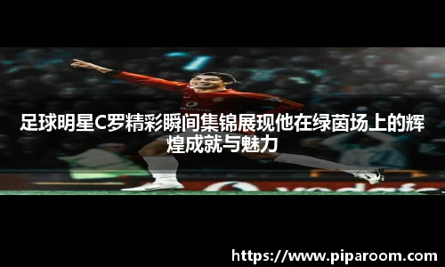足球明星C罗精彩瞬间集锦展现他在绿茵场上的辉煌成就与魅力