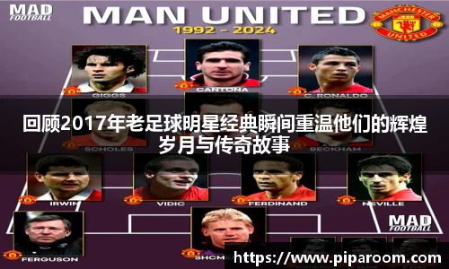 回顾2017年老足球明星经典瞬间重温他们的辉煌岁月与传奇故事