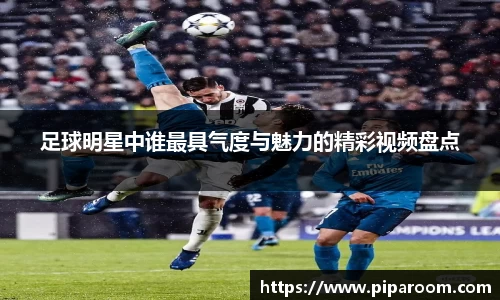 足球明星中谁最具气度与魅力的精彩视频盘点