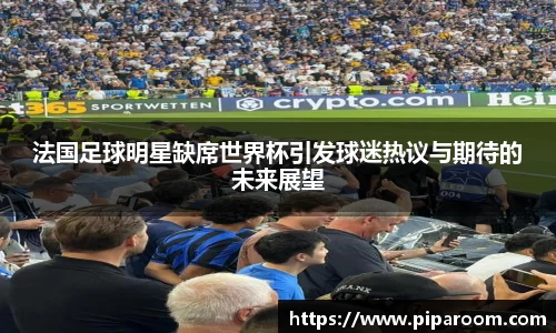 法国足球明星缺席世界杯引发球迷热议与期待的未来展望