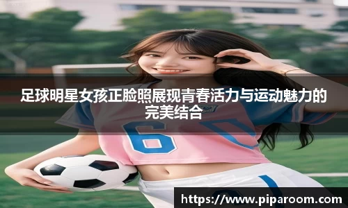 足球明星女孩正脸照展现青春活力与运动魅力的完美结合