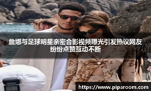 詹娜与足球明星亲密合影视频曝光引发热议网友纷纷点赞互动不断