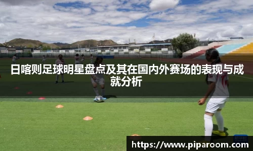 日喀则足球明星盘点及其在国内外赛场的表现与成就分析
