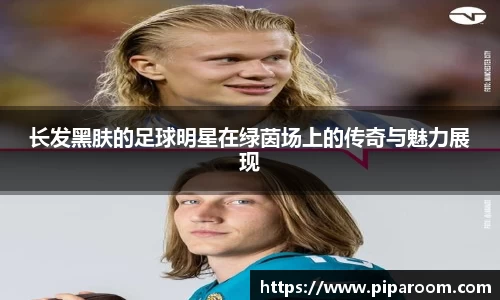 长发黑肤的足球明星在绿茵场上的传奇与魅力展现