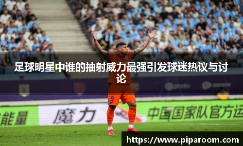 足球明星中谁的抽射威力最强引发球迷热议与讨论