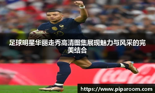 足球明星华丽走秀高清图集展现魅力与风采的完美结合