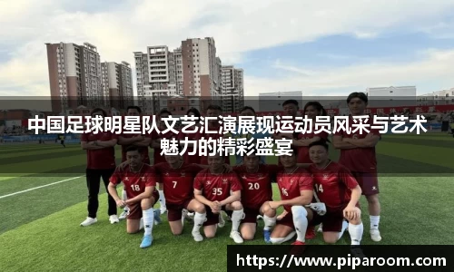中国足球明星队文艺汇演展现运动员风采与艺术魅力的精彩盛宴